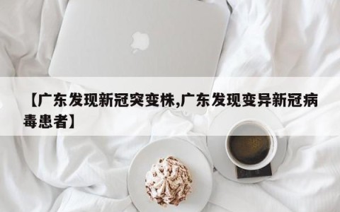 【广东发现新冠突变株,广东发现变异新冠病毒患者】