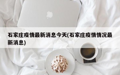 石家庄疫情最新消息今天(石家庄疫情情况最新消息)