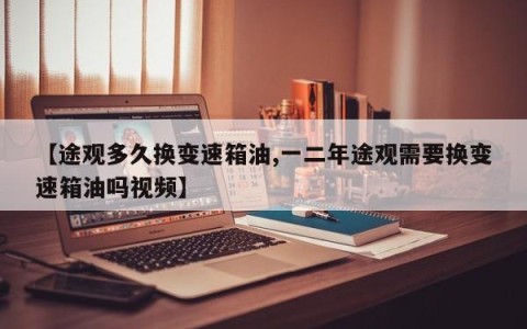 【途观多久换变速箱油,一二年途观需要换变速箱油吗视频】