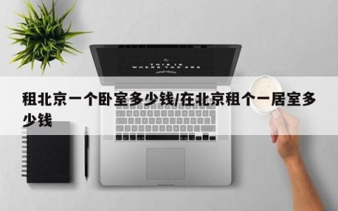 租北京一个卧室多少钱/在北京租个一居室多少钱