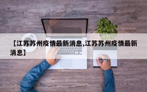 【江苏苏州疫情最新消息,江苏苏州疫情最新消息】