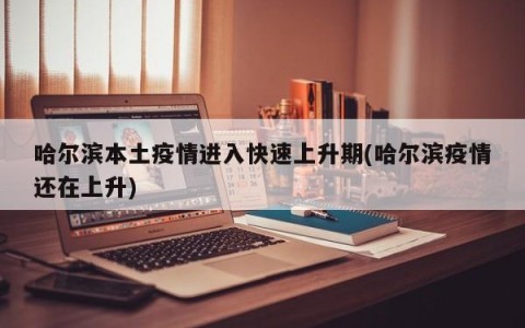 哈尔滨本土疫情进入快速上升期(哈尔滨疫情还在上升)