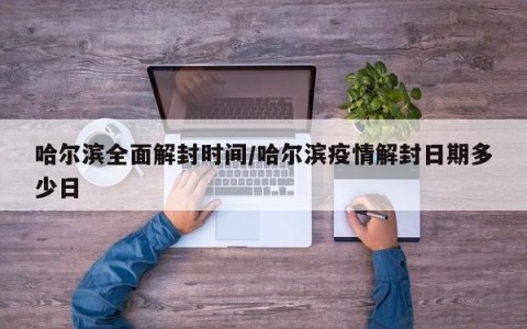 哈尔滨全面解封时间/哈尔滨疫情解封日期多少日