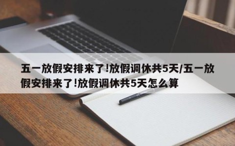 五一放假安排来了!放假调休共5天/五一放假安排来了!放假调休共5天怎么算