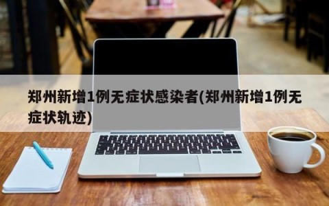 郑州新增1例无症状感染者(郑州新增1例无症状轨迹)