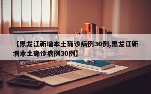 【黑龙江新增本土确诊病例30例,黑龙江新增本土确诊病例30例】