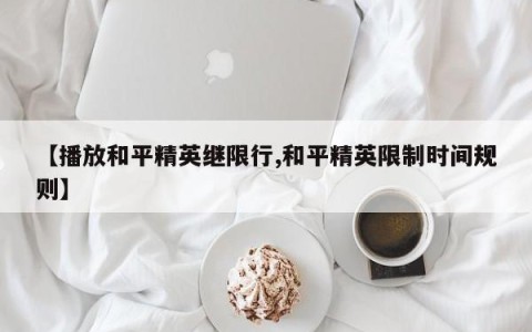 【播放和平精英继限行,和平精英限制时间规则】