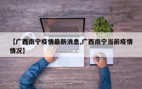 【广西南宁疫情最新消息,广西南宁当前疫情情况】