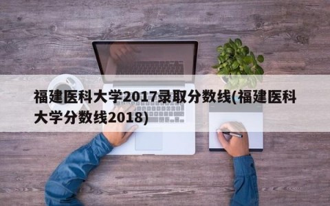 福建医科大学2017录取分数线(福建医科大学分数线2018)