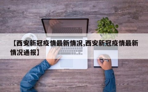 【西安新冠疫情最新情况,西安新冠疫情最新情况通报】