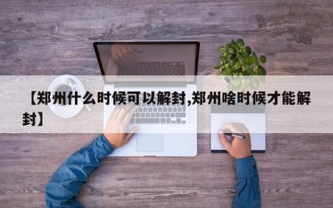 【郑州什么时候可以解封,郑州啥时候才能解封】