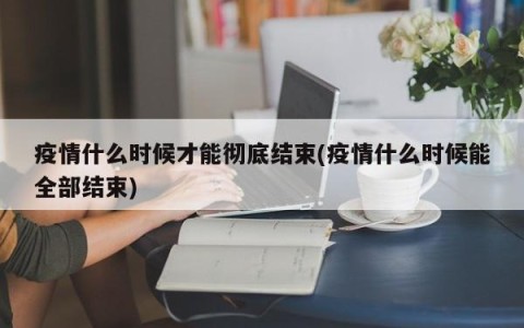 疫情什么时候才能彻底结束(疫情什么时候能全部结束)