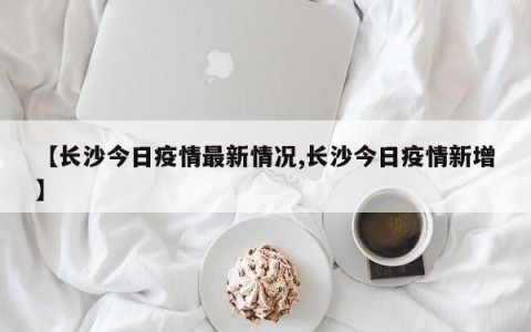 【长沙今日疫情最新情况,长沙今日疫情新增】