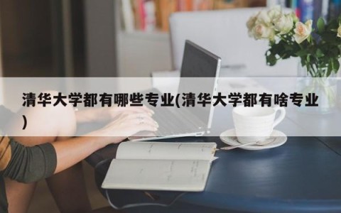 清华大学都有哪些专业(清华大学都有啥专业)