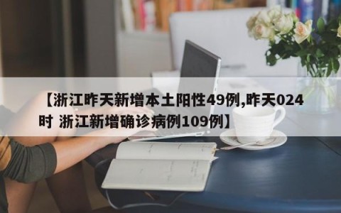 【浙江昨天新增本土阳性49例,昨天024时 浙江新增确诊病例109例】