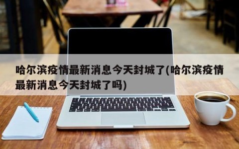 哈尔滨疫情最新消息今天封城了(哈尔滨疫情最新消息今天封城了吗)