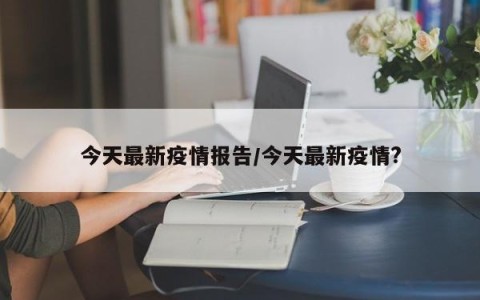 今天最新疫情报告/今天最新疫情?