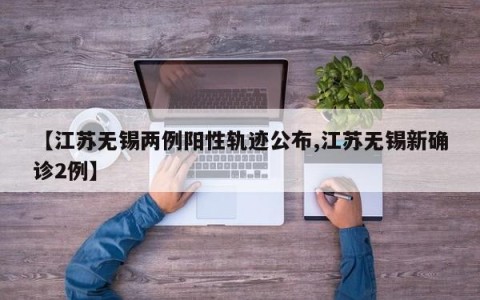 【江苏无锡两例阳性轨迹公布,江苏无锡新确诊2例】