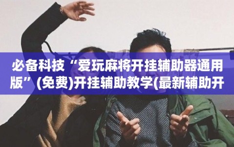 必备科技“爱玩麻将开挂辅助器通用版”(免费)开挂辅助教学(最新辅助开挂教程)