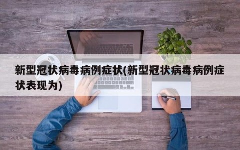 新型冠状病毒病例症状(新型冠状病毒病例症状表现为)