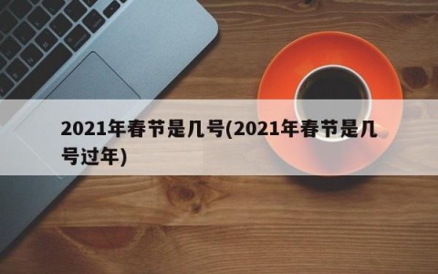 2021年春节是几号(2021年春节是几号过年)