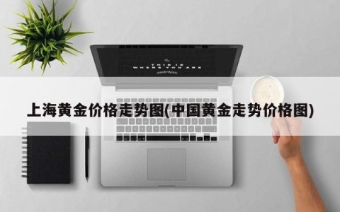 上海黄金价格走势图(中国黄金走势价格图)