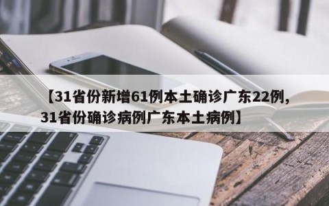 【31省份新增61例本土确诊广东22例,31省份确诊病例广东本土病例】