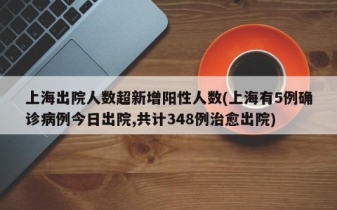 上海出院人数超新增阳性人数(上海有5例确诊病例今日出院,共计348例治愈出院)
