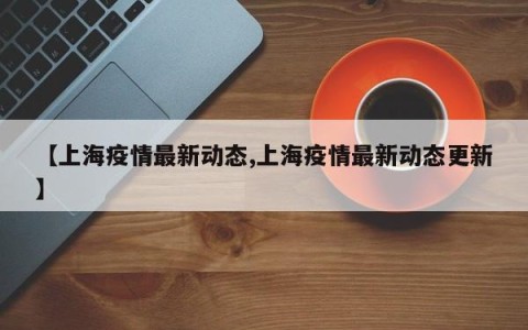 【上海疫情最新动态,上海疫情最新动态更新】