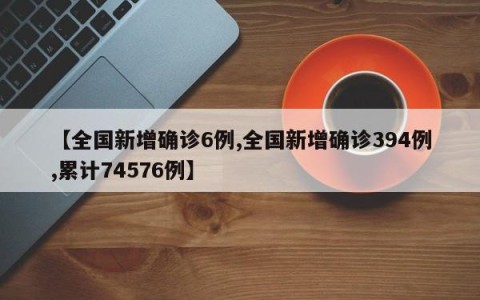 【全国新增确诊6例,全国新增确诊394例,累计74576例】