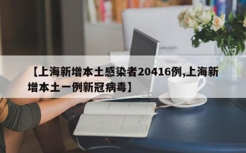 【上海新增本土感染者20416例,上海新增本土一例新冠病毒】