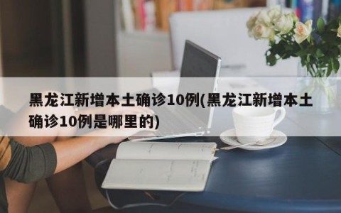 黑龙江新增本土确诊10例(黑龙江新增本土确诊10例是哪里的)
