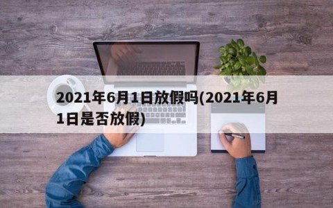 2021年6月1日放假吗(2021年6月1日是否放假)