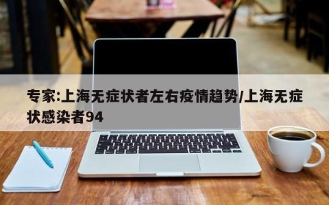 专家:上海无症状者左右疫情趋势/上海无症状感染者94