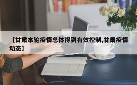 【甘肃本轮疫情总体得到有效控制,甘肃疫情动态】