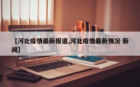 【河北疫情最新报道,河北疫情最新情况 新闻】