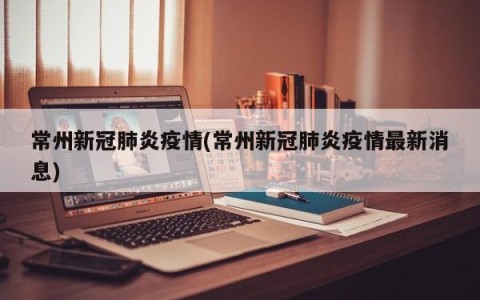 常州新冠肺炎疫情(常州新冠肺炎疫情最新消息)