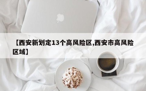 【西安新划定13个高风险区,西安市高风险区域】
