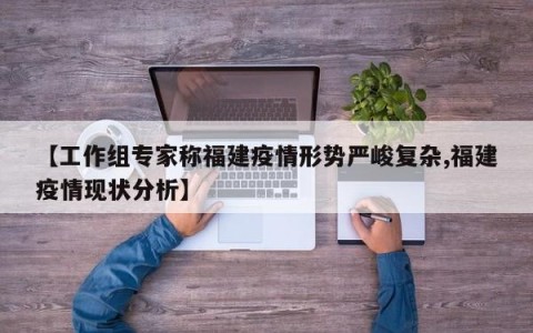 【工作组专家称福建疫情形势严峻复杂,福建疫情现状分析】