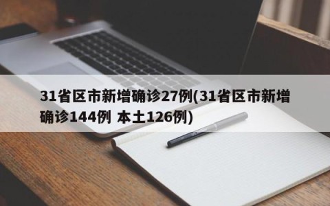 31省区市新增确诊27例(31省区市新增确诊144例 本土126例)
