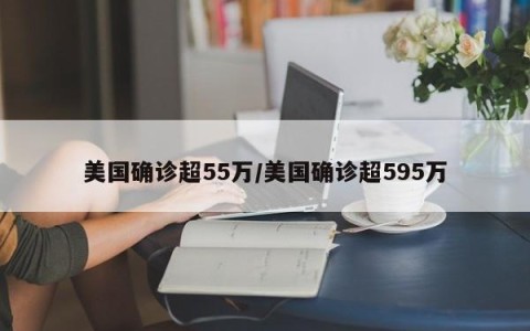 美国确诊超55万/美国确诊超595万