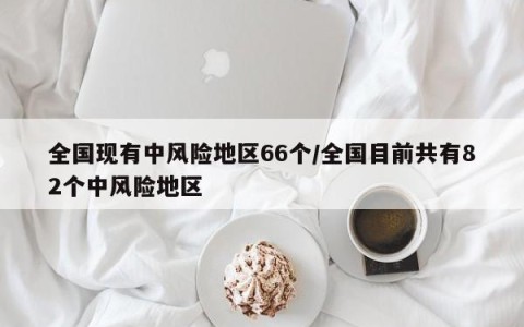 全国现有中风险地区66个/全国目前共有82个中风险地区