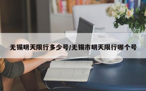 无锡明天限行多少号/无锡市明天限行哪个号