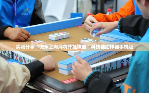 实测分享“微乐上海麻将开挂神器”科技辅助神器手机版