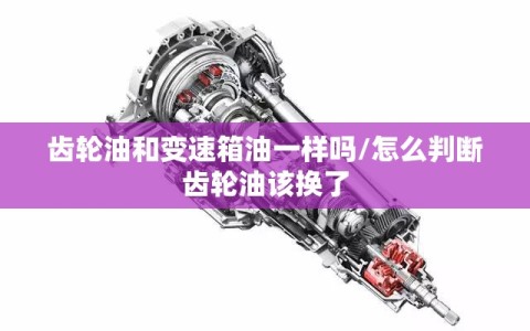 齿轮油和变速箱油一样吗/怎么判断齿轮油该换了