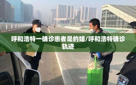 呼和浩特一确诊患者是的姐/呼和浩特确诊轨迹