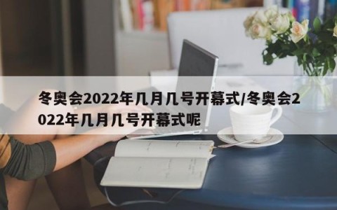 冬奥会2022年几月几号开幕式/冬奥会2022年几月几号开幕式呢