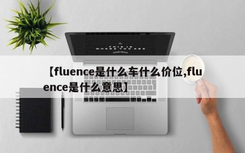 【fluence是什么车什么价位,fluence是什么意思】