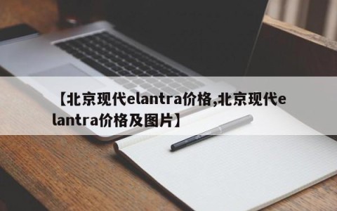【北京现代elantra价格,北京现代elantra价格及图片】