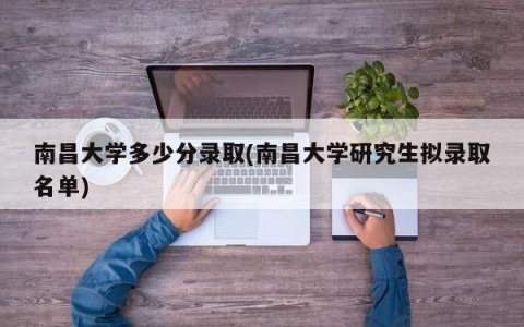 南昌大学多少分录取(南昌大学研究生拟录取名单)